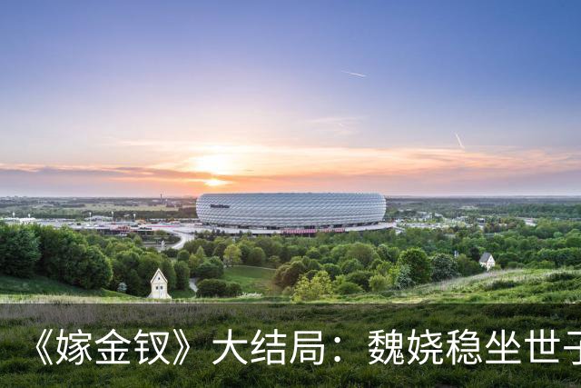 《嫁金钗》大结局：魏娆稳坐世子妃之位，君黛致死不知，对她言听计从的表哥霍玦竟成致命毒药！
