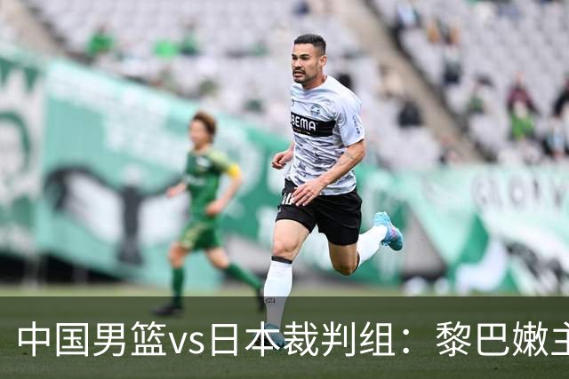 中国男篮vs日本裁判组：黎巴嫩主裁，助理裁判来自泰国和印尼