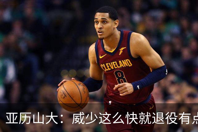亚历山大：威少这么快就退役有点让人意外 我觉得他油箱里还有油