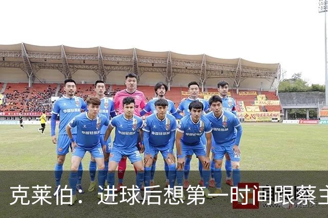 克莱伯：进球后想第一时间跟蔡主席分享喜悦，希望他能开心