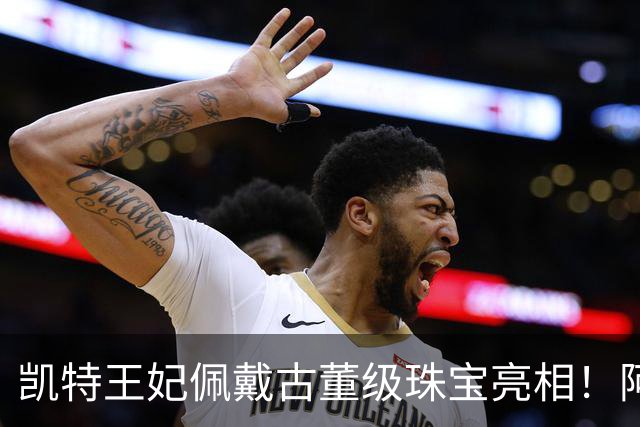 凯特王妃佩戴古董级珠宝亮相！阿汤哥绅士以待，梅根觊觎大嫂所有