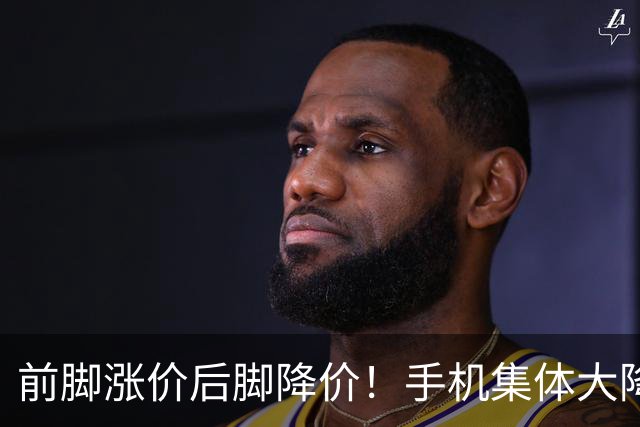 前脚涨价后脚降价！手机集体大降价，等等党又赢了