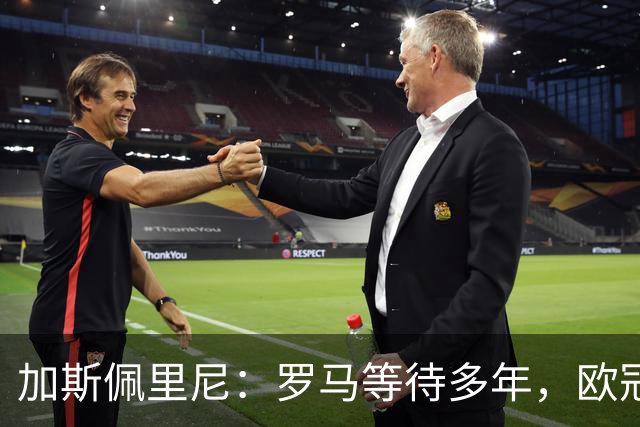 加斯佩里尼：罗马等待多年，欧冠要给皇家马德里制造困难