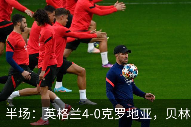 半场：英格兰4-0克罗地亚，贝林2传1射，戈登传射，凯恩破门