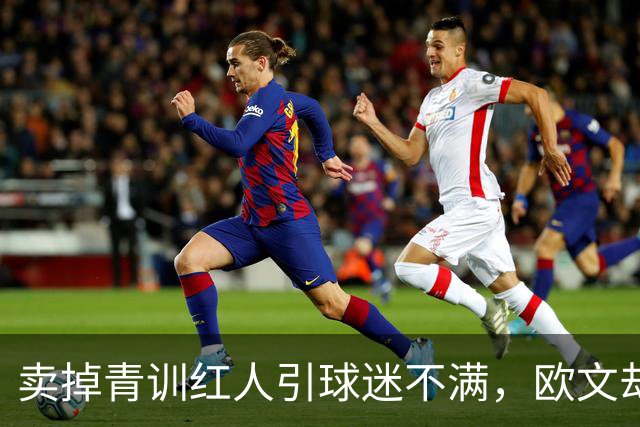 卖掉青训红人引球迷不满，欧文却称这笔转会做得对