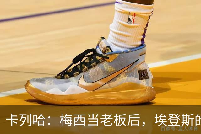 卡列哈：梅西当老板后，埃登斯的每场比赛都会看
