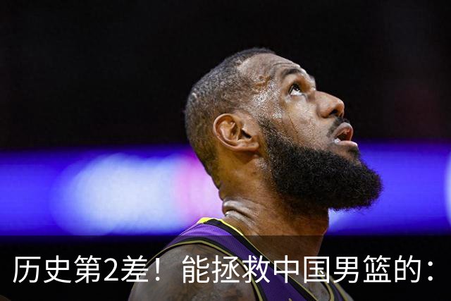 历史第2差！能拯救中国男篮的：只剩下这一条路！