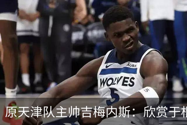 原天津队主帅吉梅内斯：欣赏于根伟的执教智慧和场外管理能力