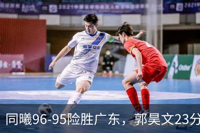 同曦96-95险胜广东，郭昊文23分，徐杰16分失绝杀，摩尔29分