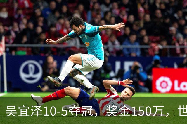 吴宜泽10-5夺冠，奖金150万，世界排名第2，世锦赛冠军王者归来！