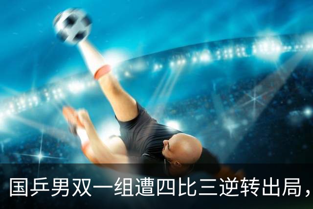 国乒男双一组遭四比三逆转出局，黄友政林诗栋决赛遇张本