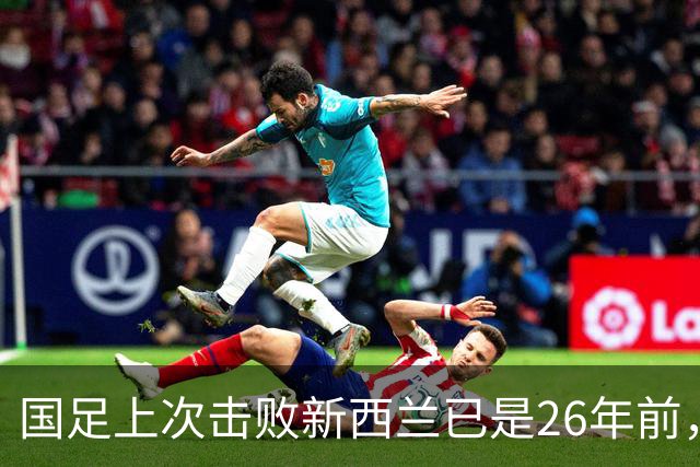 国足上次击败新西兰已是26年前，为国足打进制胜球的是李铁
