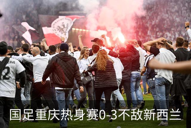 国足重庆热身赛0-3不敌新西兰