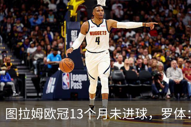 图拉姆欧冠13个月未进球，罗体：他需要在本轮欧冠挺身而出