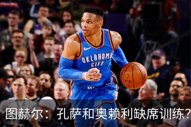 图赫尔：孔萨和奥赖利缺席训练？都是由于一些轻微的身体不适