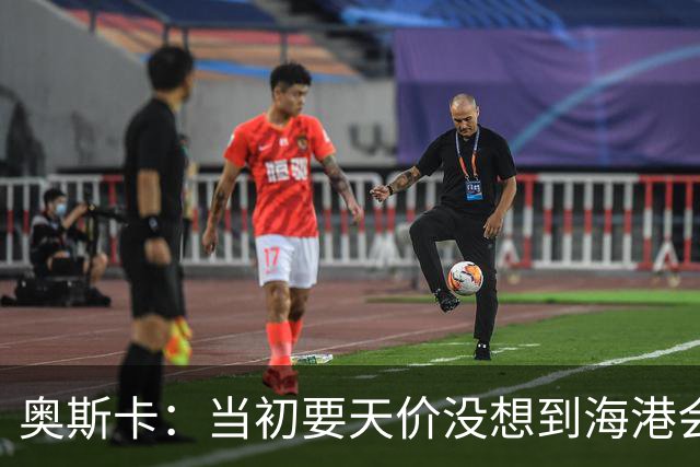 奥斯卡：当初要天价没想到海港会答应 还有钱在中国没取