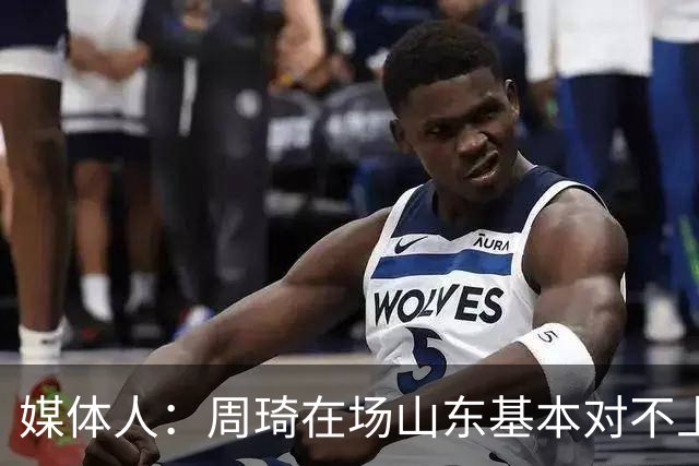 媒体人：周琦在场山东基本对不上，不在对方就围绕内线做文章