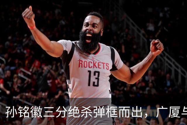 孙铭徽三分绝杀弹框而出，广厦与山西进入第二个加时