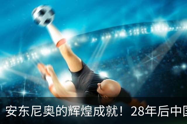 安东尼奥的辉煌成就！28年后中国男足重返亚运四强