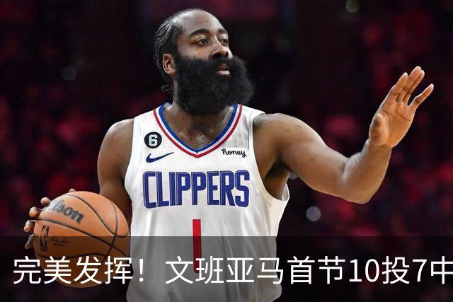 完美发挥！文班亚马首节10投7中 砍下15分3板1断2帽0失误