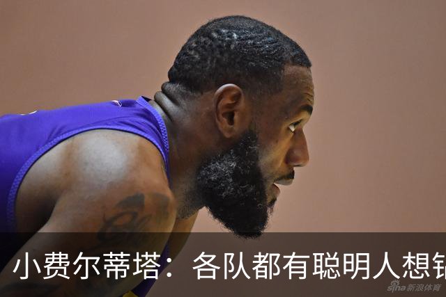 小费尔蒂塔：各队都有聪明人想钻空子 选秀&薪资规则必须简单稳定