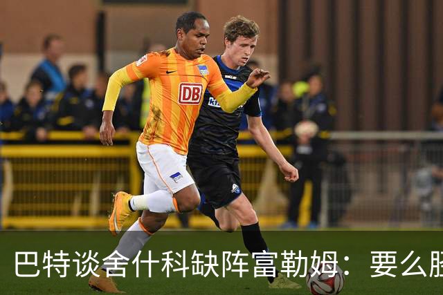 巴特谈舍什科缺阵富勒姆：要么胫骨骨折，要么就上场