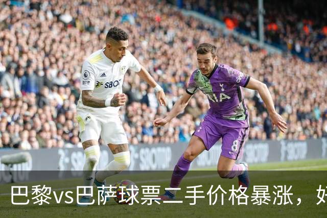 巴黎vs巴萨球票二手价格暴涨，好位置票价高达1300欧元