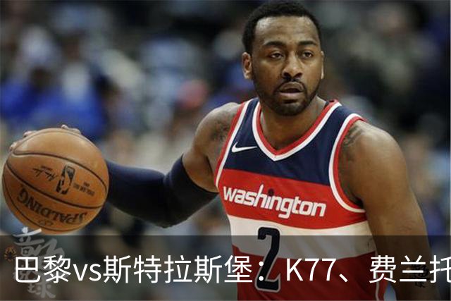 巴黎vs斯特拉斯堡：K77、费兰托雷斯领衔，登贝莱、维蒂尼亚替补
