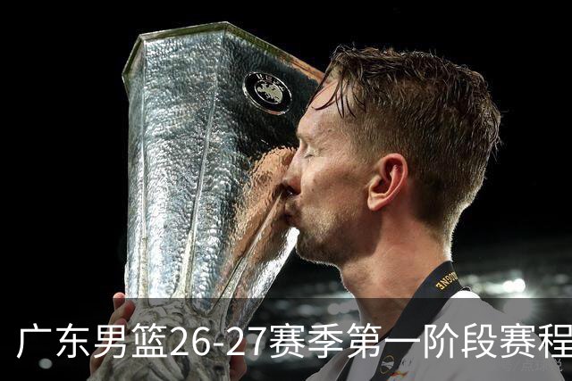 广东男篮26-27赛季第一阶段赛程：“京沪厦晋”焦点战引关注