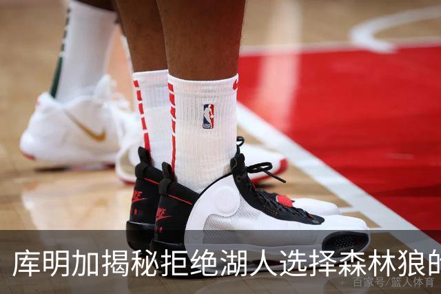 库明加揭秘拒绝湖人选择森林狼的真正原因！