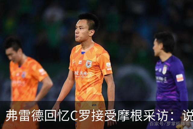 弗雷德回忆C罗接受摩根采访：说了不该说的话，后面一团糟