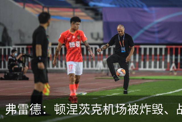 弗雷德：顿涅茨克机场被炸毁、战乱消息传出后我们所有外援都慌了