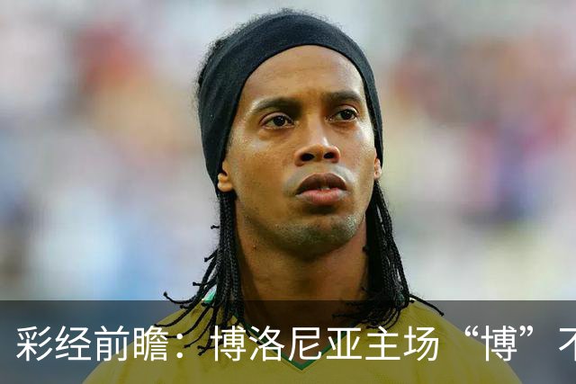 彩经前瞻：博洛尼亚主场“博”不败，都灵公牛恐难顶翻红蓝