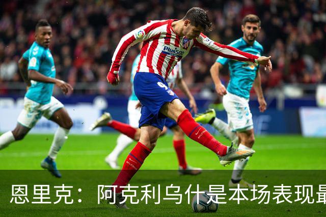 恩里克：阿克利乌什是本场表现最好的球员，我喜欢他的一切