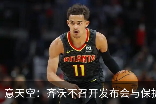 意天空：齐沃不召开发布会与保护何马无关，决定由俱乐部做出