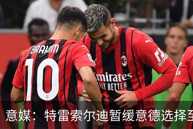 意媒：特雷索尔迪暂缓意德选择至2027年，意大利仍希望说服他