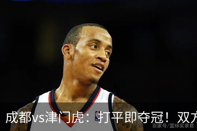 成都vs津门虎：打平即夺冠！双方均4外援首发，王子铭出战