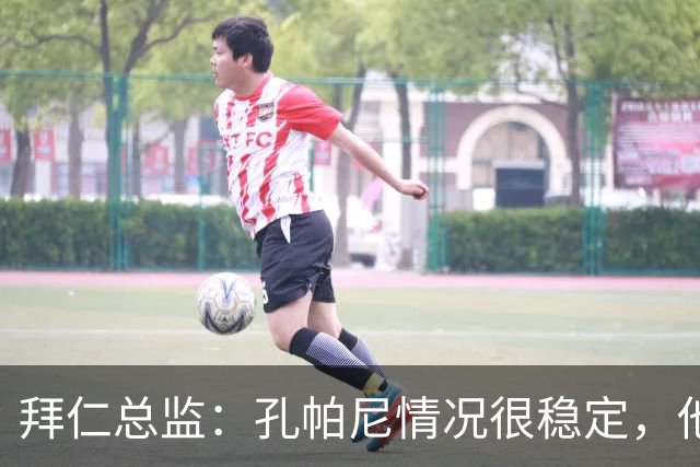拜仁总监：孔帕尼情况很稳定，他会接受检查直到完全康复才会回归