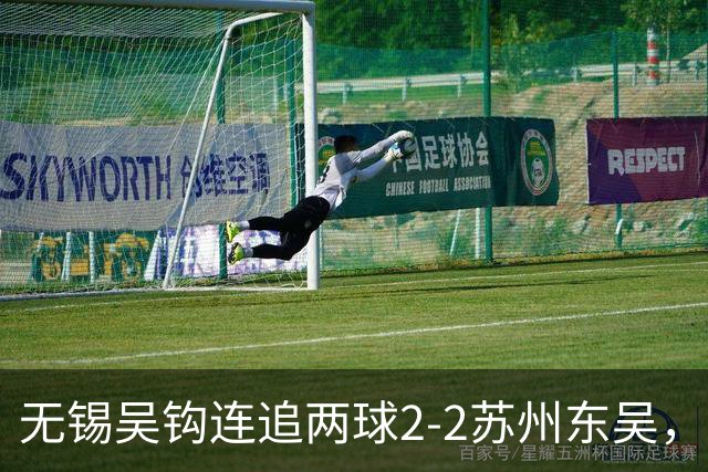 无锡吴钩连追两球2-2苏州东吴，和巍世界波扳平，米尔扎提破门