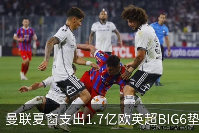 曼联夏窗支出1.7亿欧英超BIG6垫底 利马今日炮轰球队阵容深度不够