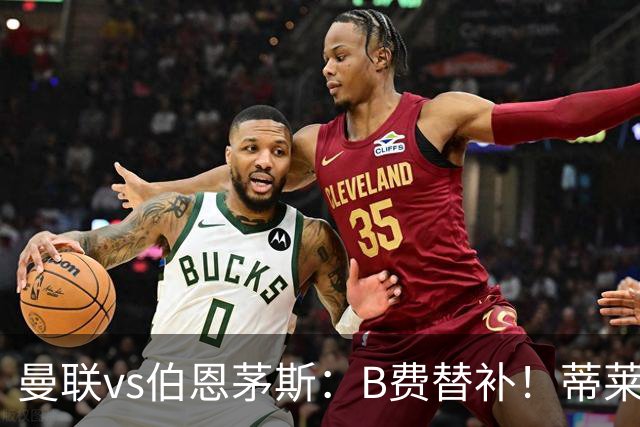 曼联vs伯恩茅斯：B费替补！蒂莱曼斯先发，芒特、阿玛德出战