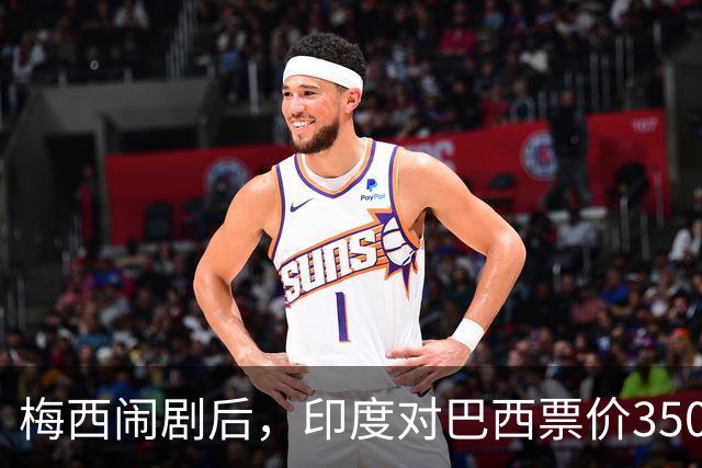 梅西闹剧后，印度对巴西票价3500卢比起仍卖不动