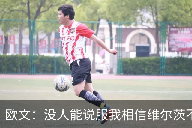欧文：没人能说服我相信维尔茨不是顶级球员，起伏是难免的