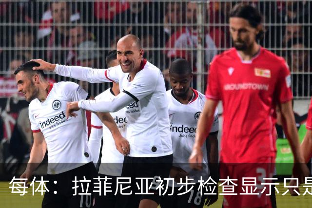 每体：拉菲尼亚初步检查显示只是轻伤，他将等待进行全面检查