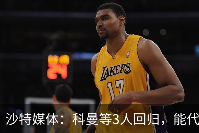 沙特媒体：科曼等3人回归，能代表胜利出战迪里耶