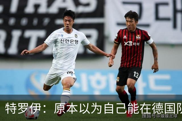 特罗伊：原本以为自己能在德国队踢一周，没想到最后变成两周