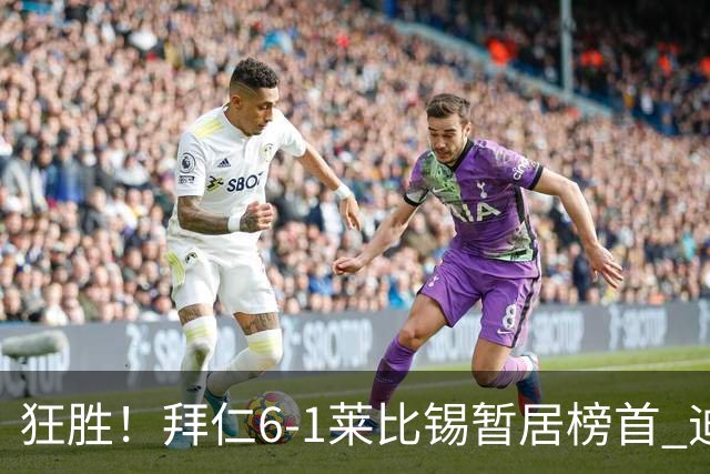 狂胜！拜仁6-1莱比锡暂居榜首 迪亚斯戴帽凯恩1射2传奥利塞传射