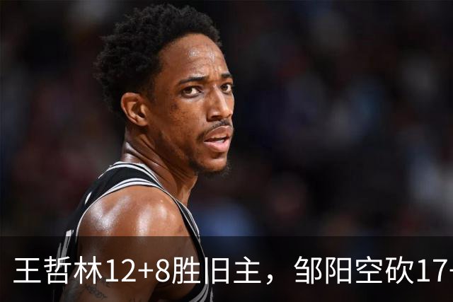 王哲林12+8胜旧主，邹阳空砍17+7，黎伊扬继续高效表现