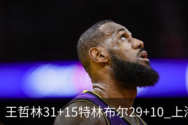 王哲林31+15特林布尔29+10 上海险胜青岛