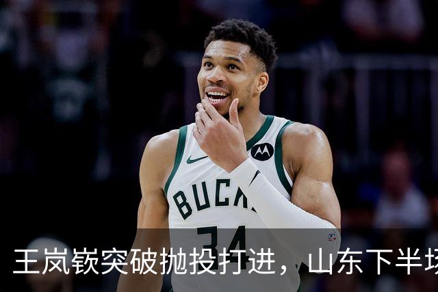 王岚嵚突破抛投打进，山东下半场打出11-4反超广东6分